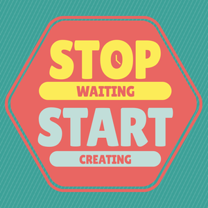 Stop Waiting, Start Creating